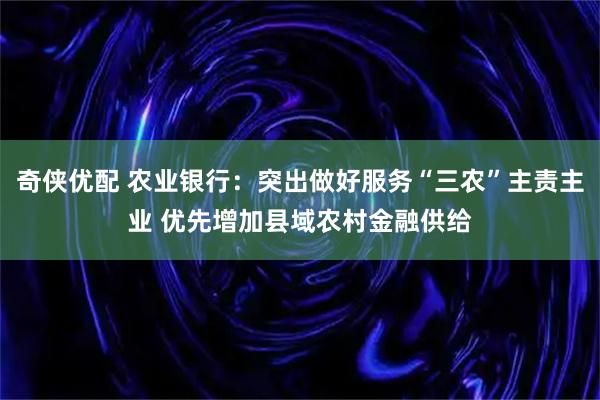 奇侠优配 农业银行:突出做好服务“三农”主责主业 优先增加县域农村金融供给