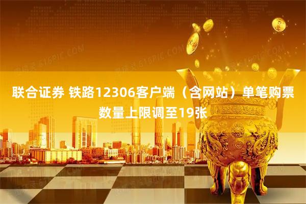 联合证券 铁路12306客户端（含网站）单笔购票数量上限调至19张