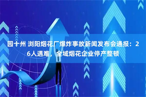 园十州 浏阳烟花厂爆炸事故新闻发布会通报：26人遇难，全域烟花企业停产整顿