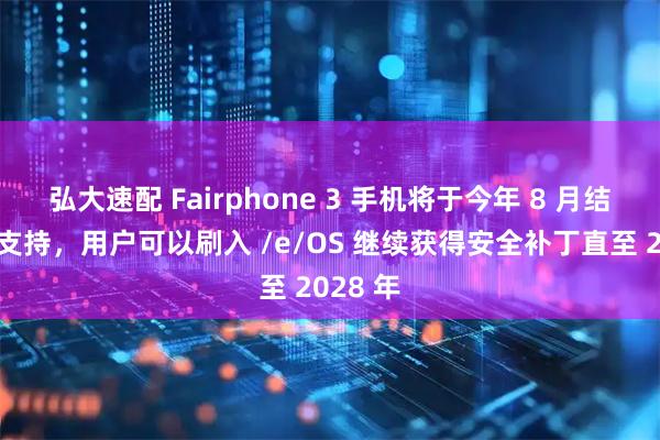 弘大速配 Fairphone 3 手机将于今年 8 月结束官方支持，用户可以刷入 /e/OS 继续获得安全补丁直至 2028 年