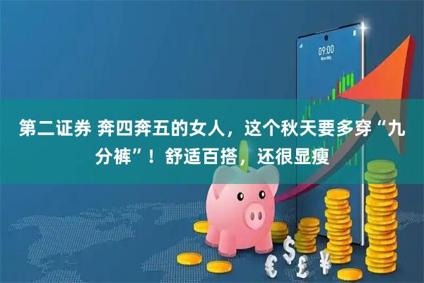 第二证券 奔四奔五的女人，这个秋天要多穿“九分裤”！舒适百搭，还很显瘦